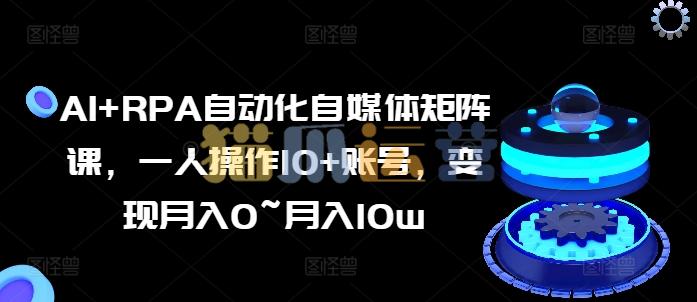 AI+RPA自动化自媒体矩阵课,一人操作10+账号,变现月入0~月入10w-猫爪运营资源站