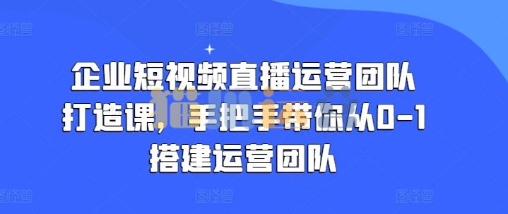 企业短视频直播运营团队打造课,手把手带你从0-1搭建运营团队-猫爪运营资源站