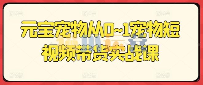 元宝宠物从0~1宠物短视频带货实战课-猫爪运营资源站