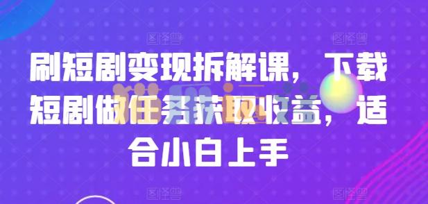 刷短剧变现拆解课,下载短剧做任务获取收益,适合小白上手【项目拆解】-猫爪运营资源站