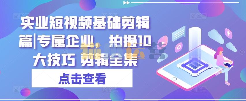 实业短视频基础剪辑篇|专属企业,拍摄10大技巧 剪辑全集-猫爪运营资源站