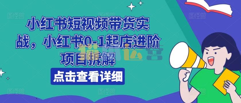 小红书短视频带货实战,小红书0-1起店进阶项目拆解-猫爪运营资源站