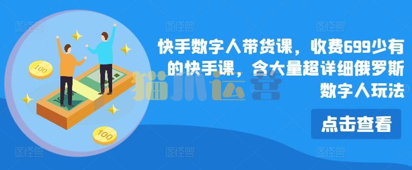 快手数字人带货课,收费699少有的快手课,含大量超详细俄罗斯数字人玩法-猫爪运营资源站