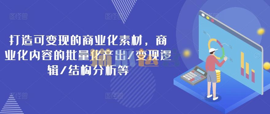 打造可变现的商业化素材,商业化内容的批量化产出/变现逻辑/结构分析等-猫爪运营资源站