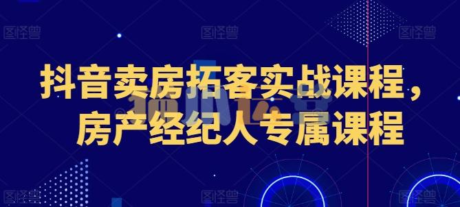 抖音卖房拓客实战课程,房产经纪人专属课程-猫爪运营资源站