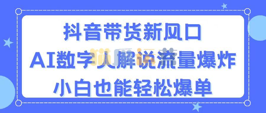 抖音带货新风口,AI数字人解说,流量爆炸,小白也能轻松爆单【项目拆解】-猫爪运营资源站