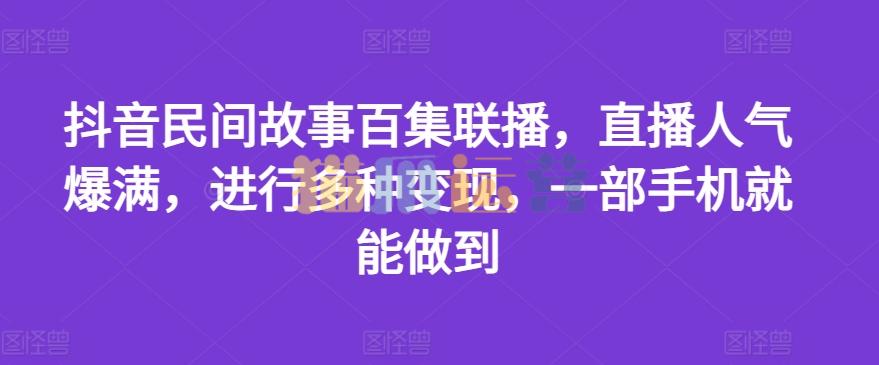 抖音民间故事百集联播,直播人气爆满,进行多种变现,一部手机就能做到【项目揭秘】-猫爪运营资源站