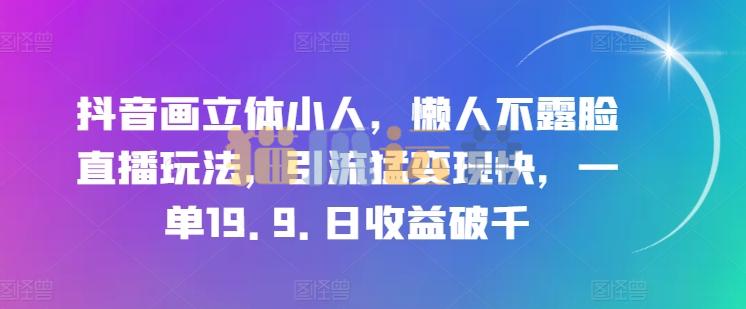抖音画立体小人,懒人不露脸直播玩法,引流猛变现快,一单19.9.日收益破千【项目拆解】-猫爪运营资源站