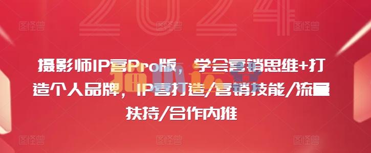 摄影师IP营Pro版,学会营销思维+打造个人品牌,IP营打造/营销技能/流量扶持/合作内推-猫爪运营资源站