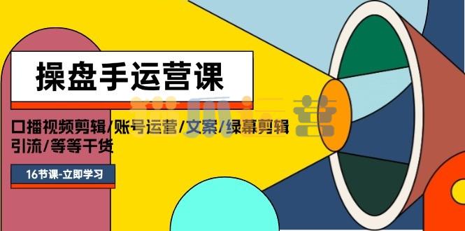 操盘手运营课程:口播视频剪辑/账号运营/文案/绿幕剪辑/引流/干货/16节-猫爪运营资源站