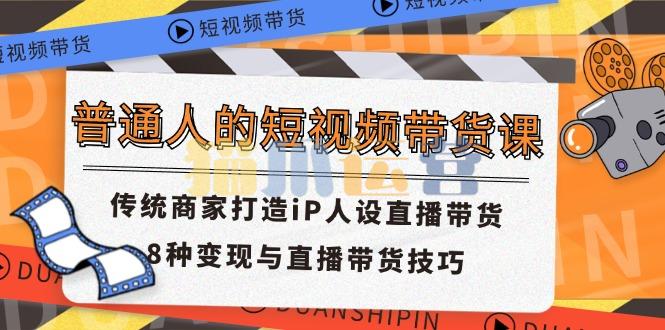 普通人的短视频带货课 传统商家打造iP人设直播带货 8种变现与直播带货技巧-猫爪运营资源站