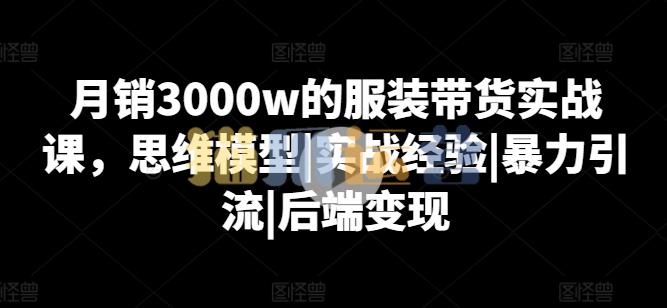 月销3000w的服装带货实战课,思维模型|实战经验|暴力引流|后端变现-猫爪运营资源站