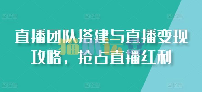 直播团队搭建与直播变现攻略,抢占直播红利-猫爪运营资源站