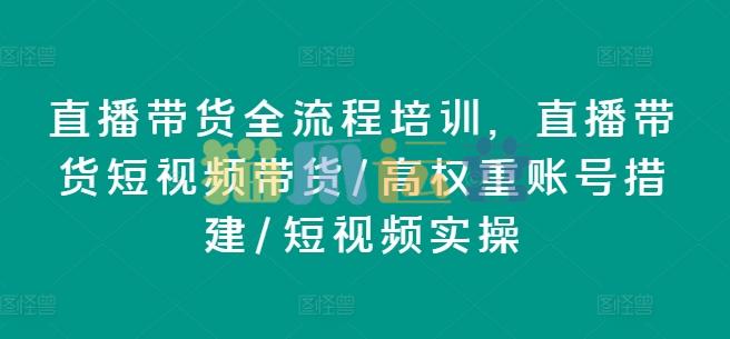 直播带货全流程培训,直播带货短视频带货/高权重账号措建/短视频实操-猫爪运营资源站