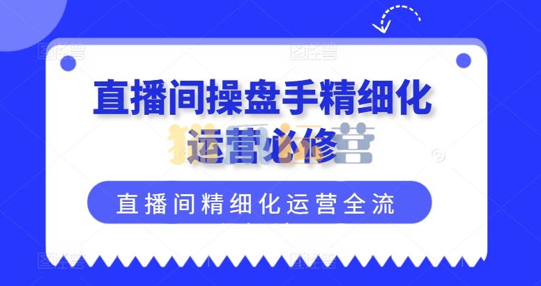直播间操盘手精细化运营必修,直播间精细化运营全流程解读-猫爪运营资源站