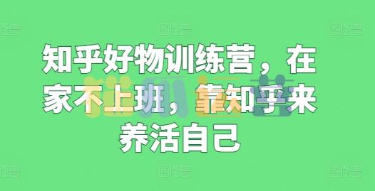 知乎好物训练营,在家不上班,靠知乎来养活自己-猫爪运营资源站