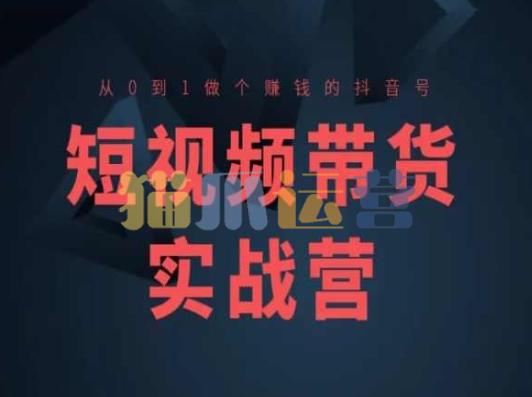 短视频带货实战营(高阶课),从0到1做个赚钱的抖音号-猫爪运营资源站