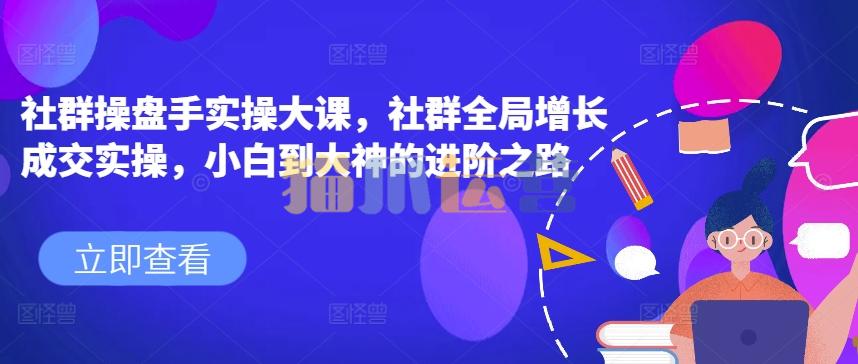 社群操盘手实操大课,社群全局增长成交实操,小白到大神的进阶之路-猫爪运营资源站