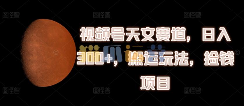 视频号天文赛道,日入300+,搬运玩法,捡钱项目【项目揭秘】-猫爪运营资源站
