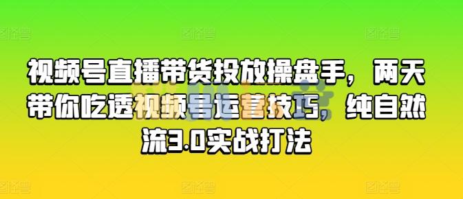 视频号直播带货投放操盘手,两天带你吃透视频号运营技巧,纯自然流3.0实战打法-猫爪运营资源站
