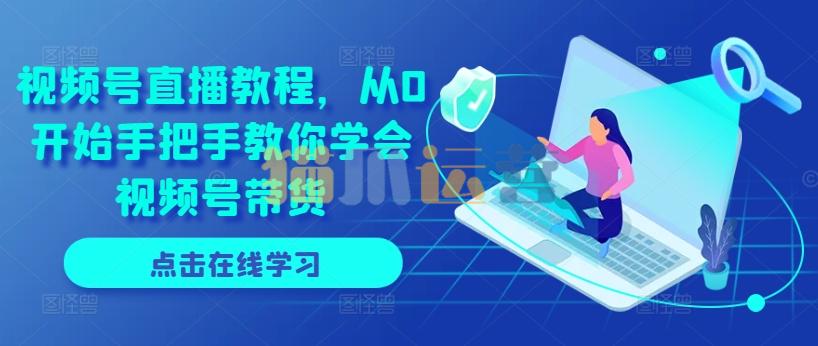 视频号直播教程,从0开始手把手教你学会视频号带货-猫爪运营资源站