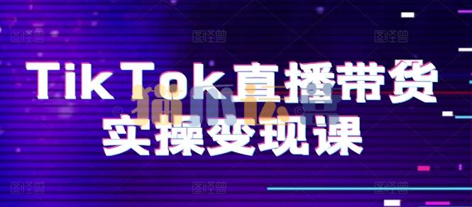 TikTok直播带货实操变现课:系统起号、科学复盘、变现链路、直播配置、小店操作流程、团队搭建等。-猫爪运营资源站
