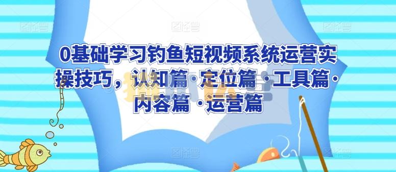 0基础学习钓鱼短视频系统运营实操技巧,认知篇・定位篇 ・工具篇・内容篇 ・运营篇-猫爪运营资源站