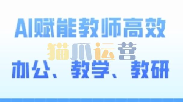 2024AI赋能高阶课,AI赋能教师高效办公、教学、教研-猫爪运营资源站
