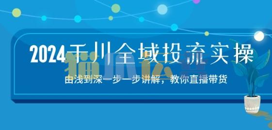 2024千川全域投流精品实操:由谈到深一步一步讲解,教你直播带货-15节-猫爪运营资源站