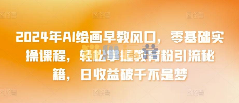 2024年AI绘画早教风口,零基础实操课程,轻松掌握教育粉引流秘籍,日收益破千不是梦【揭秘】-猫爪运营资源站