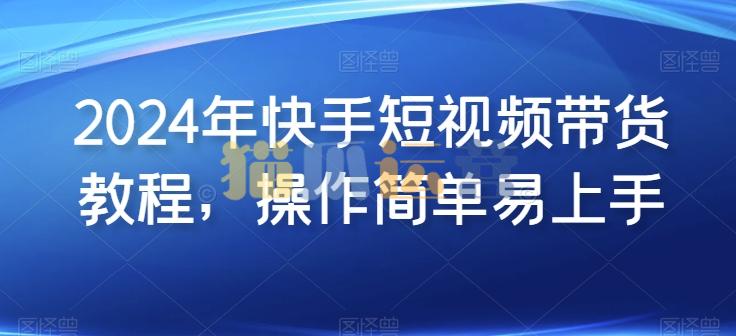 2024年快手短视频带货实操教程,操作简单易上手-猫爪运营资源站