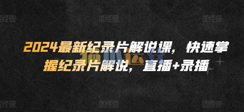 2024最新纪录片解说课,快速掌握纪录片解说,直播+录播-猫爪运营资源站