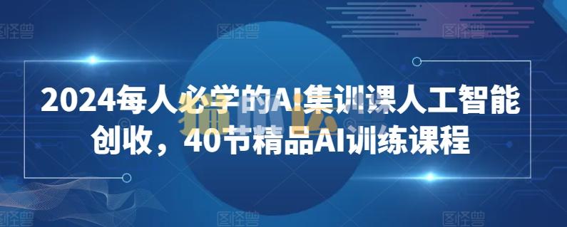 2024每人必学的AI集训课人工智能创收,40节精品AI训练课程-猫爪运营资源站
