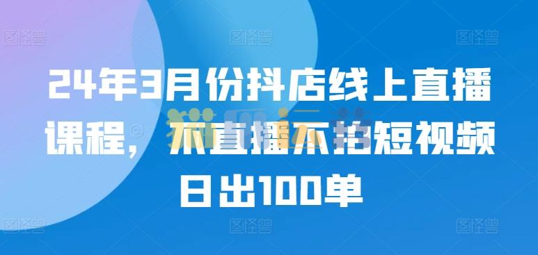 24年3月份抖店线上直播课程,不直播不拍短视频日出100单-猫爪运营资源站