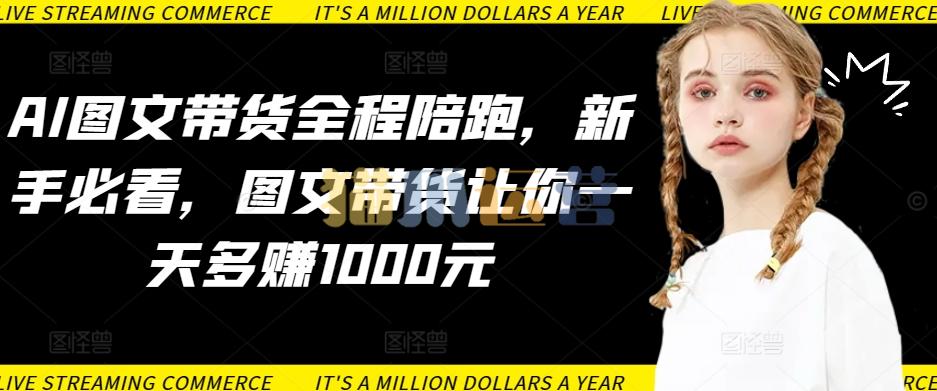 AI图文带货全程陪跑,新手必看,图文带货让你一天多赚1000元-猫爪运营资源站