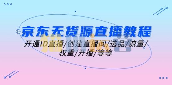 京东无货源直播教程:开通ID直播/创建直播间/选品/流量/权重/开播/等等-猫爪运营资源站