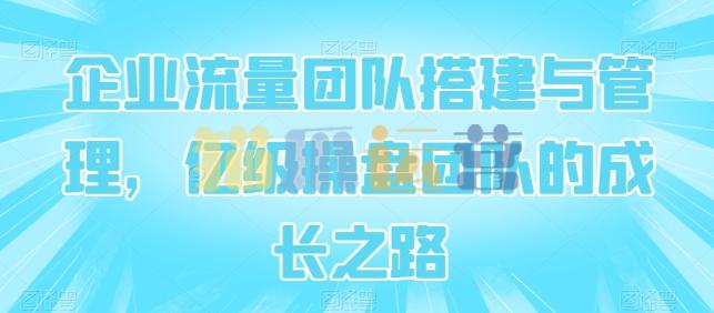 企业流量团队搭建与管理,亿级操盘团队的成长之路-猫爪运营资源站