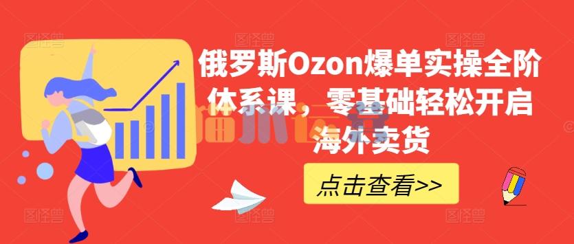 俄罗斯Ozon爆单实操全阶体系课,零基础轻松开启海外卖货-猫爪运营资源站