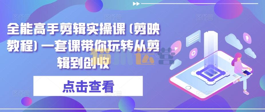 全能高手剪辑实操课(剪映教程)一套课带你玩转从剪辑到创收-猫爪运营资源站