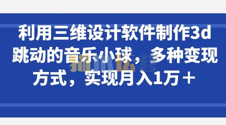 利用三维设计软件制作3d跳动的音乐小球,多种变现方式,实现月入1万+【揭秘】-猫爪运营资源站