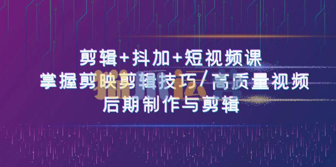 剪辑+抖加+短视频课: 掌握剪映剪辑技巧/高质量视频/后期制作与剪辑-50节-猫爪运营资源站