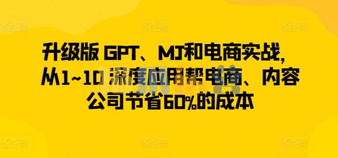 升级版 GPT、MJ和电商实战,从1~10 深度应用帮电商、内容公司节省60%的成本-猫爪运营资源站