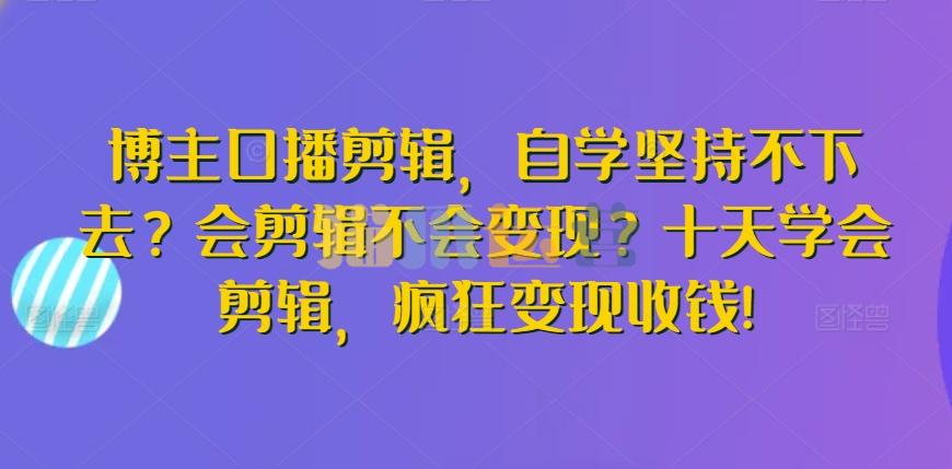 博主口播剪辑,自学坚持不下去?会剪辑不会变现?十天学会剪辑,疯狂变现收钱!-猫爪运营资源站