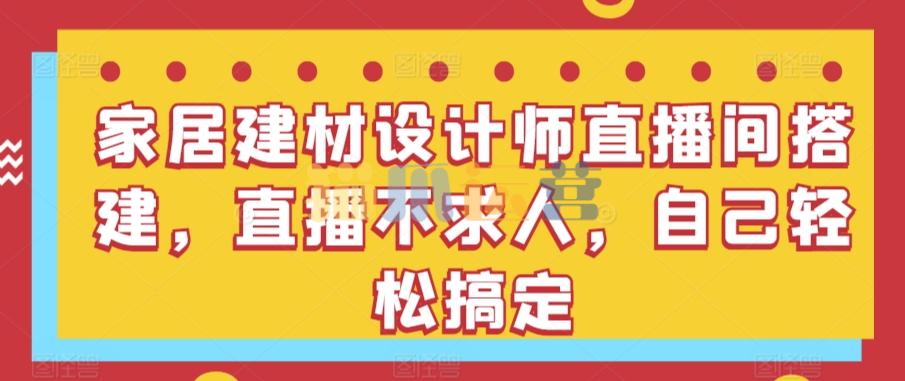 家居建材设计师直播间搭建,直播不求人,自己轻松搞定-猫爪运营资源站