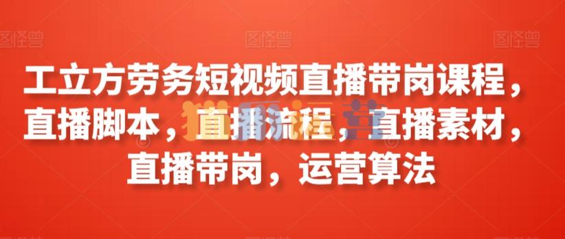 工立方劳务短视频直播带岗课程,直播脚本,直播流程,直播素材,直播带岗,运营算法-猫爪运营资源站
