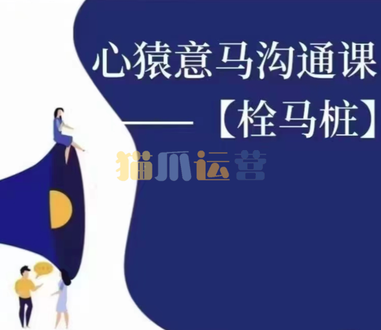 心猿意马沟通课【栓马桩】,认识沟通,了解情商-猫爪运营资源站