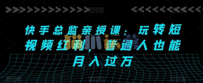 快手总监亲授课:玩转短视频红利,普通人也能月入过万-猫爪运营资源站