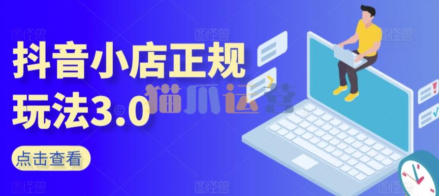 抖音小店正规玩法3.0,抖音入门基础知识、抖音运营技术、达人带货邀约、全域电商运营等-猫爪运营资源站