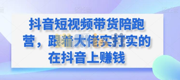 抖音短视频带货陪跑营,跟着大佬实打实的在抖音上赚钱-猫爪运营资源站