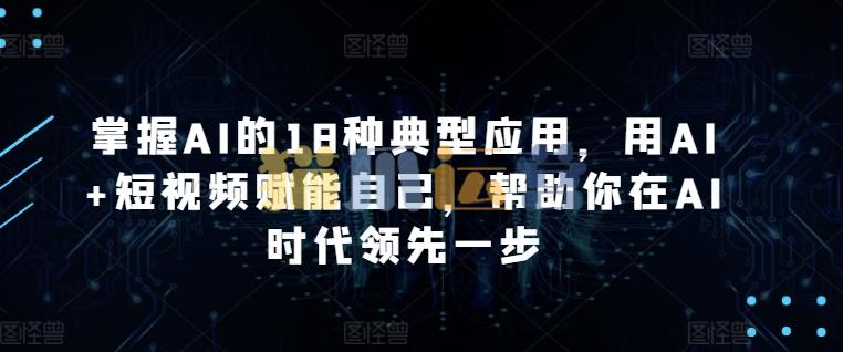 掌握AI的18种典型应用,用AI+短视频赋能自己,帮助你在AI时代领先一步-猫爪运营资源站